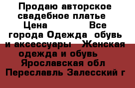 Продаю авторское свадебное платье › Цена ­ 14 400 - Все города Одежда, обувь и аксессуары » Женская одежда и обувь   . Ярославская обл.,Переславль-Залесский г.